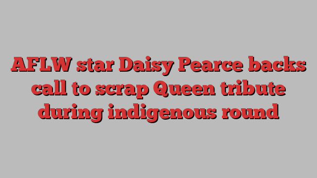 AFLW star Daisy Pearce backs call to scrap Queen tribute during indigenous round