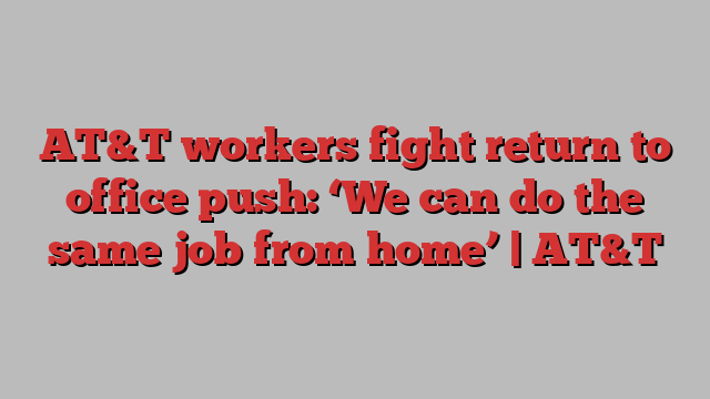 AT&T workers fight return to office push: ‘We can do the same job from home’ | AT&T