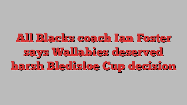 All Blacks coach Ian Foster says Wallabies deserved harsh Bledisloe Cup decision