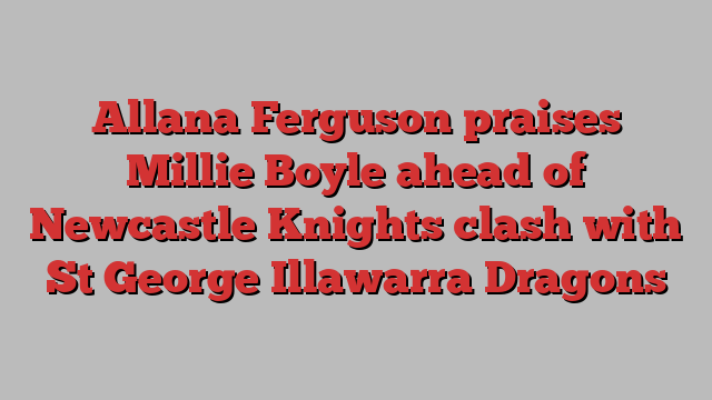 Allana Ferguson praises Millie Boyle ahead of Newcastle Knights clash with St George Illawarra Dragons