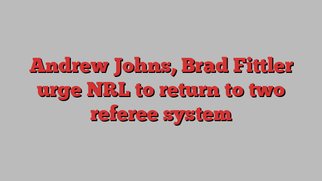 Andrew Johns, Brad Fittler urge NRL to return to two referee system