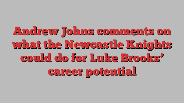 Andrew Johns comments on what the Newcastle Knights could do for Luke Brooks’ career potential