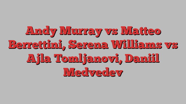 Andy Murray vs Matteo Berrettini, Serena Williams vs Ajla Tomljanovi, Daniil Medvedev