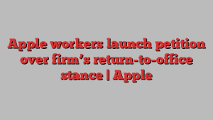 Apple workers launch petition over firm’s return-to-office stance | Apple