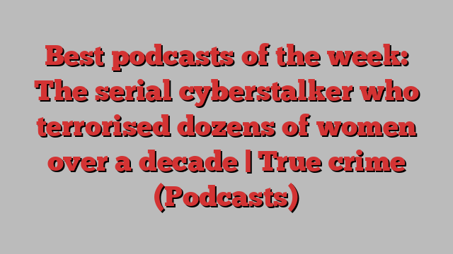 Best podcasts of the week: The serial cyberstalker who terrorised dozens of women over a decade | True crime (Podcasts)