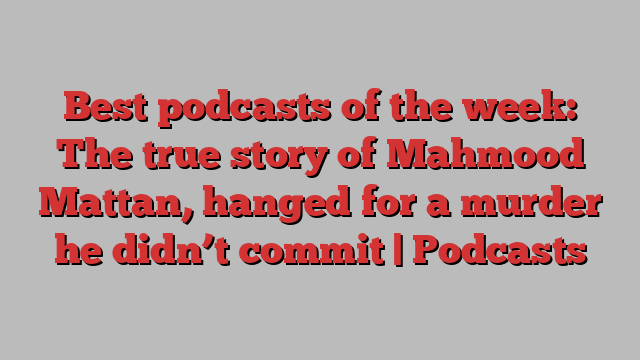 Best podcasts of the week: The true story of Mahmood Mattan, hanged for a murder he didn’t commit | Podcasts