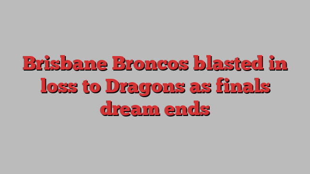 Brisbane Broncos blasted in loss to Dragons as finals dream ends