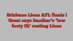 Brisbane Lions AFL finals | Great says Daniher’s ‘low footy IQ’ costing Lions