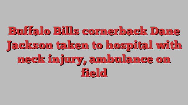 Buffalo Bills cornerback Dane Jackson taken to hospital with neck injury, ambulance on field