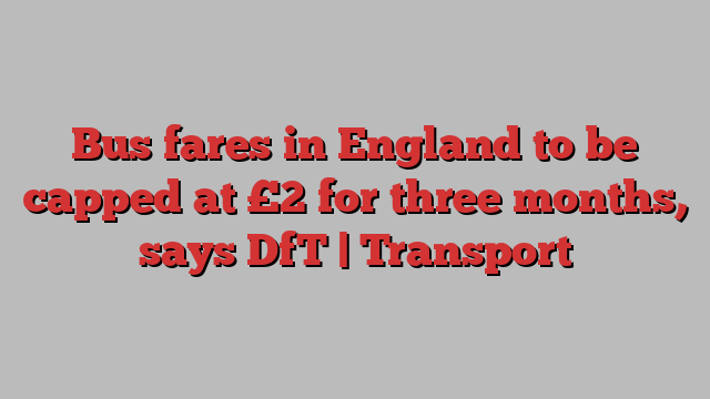 Bus fares in England to be capped at £2 for three months, says DfT | Transport