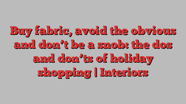 Buy fabric, avoid the obvious and don’t be a snob: the dos and don’ts of holiday shopping | Interiors