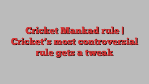 Cricket Mankad rule | Cricket’s most controversial rule gets a tweak