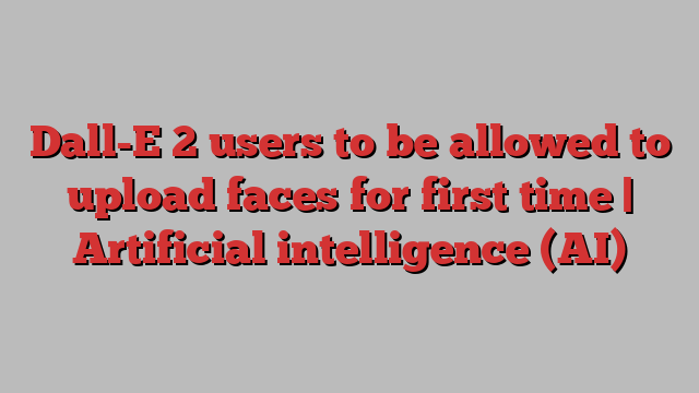 Dall-E 2 users to be allowed to upload faces for first time | Artificial intelligence (AI)