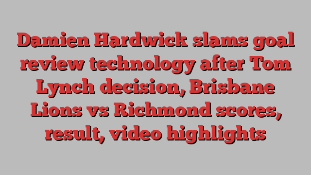 Damien Hardwick slams goal review technology after Tom Lynch decision, Brisbane Lions vs Richmond scores, result, video highlights