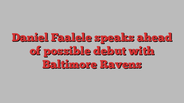 Daniel Faalele speaks ahead of possible debut with Baltimore Ravens