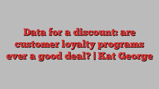 Data for a discount: are customer loyalty programs ever a good deal? | Kat George