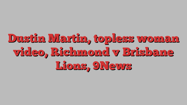 Dustin Martin, topless woman video, Richmond v Brisbane Lions, 9News