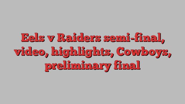 Eels v Raiders semi-final, video, highlights, Cowboys, preliminary final