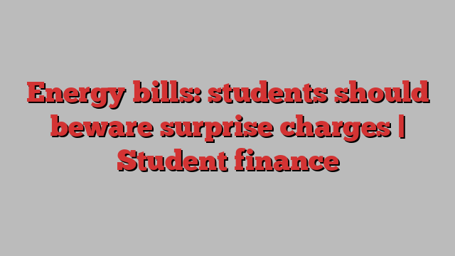 Energy bills: students should beware surprise charges | Student finance