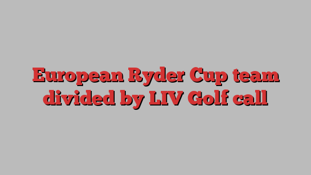 European Ryder Cup team divided by LIV Golf call