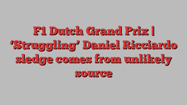 F1 Dutch Grand Prix | ‘Struggling’ Daniel Ricciardo sledge comes from unlikely source