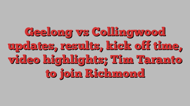 Geelong vs Collingwood updates, results, kick off time, video highlights; Tim Taranto to join Richmond