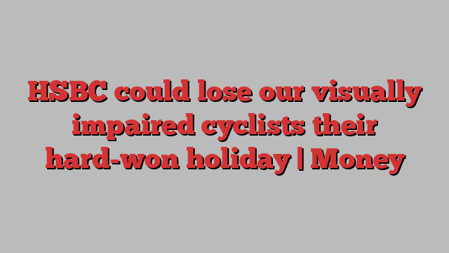 HSBC could lose our visually impaired cyclists their hard-won holiday | Money