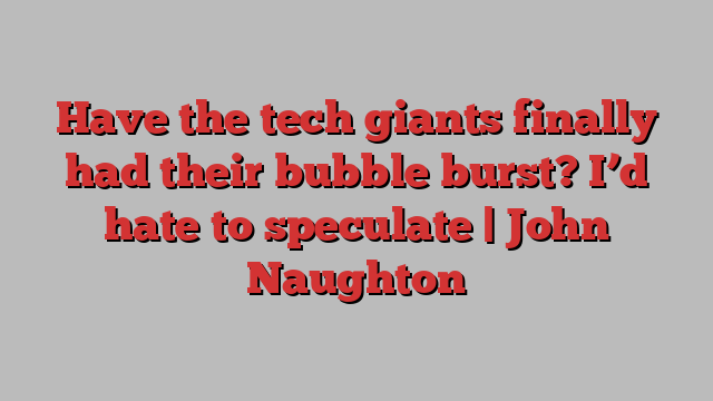 Have the tech giants finally had their bubble burst? I’d hate to speculate | John Naughton