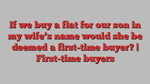 If we buy a flat for our son in my wife’s name would she be deemed a first-time buyer? | First-time buyers