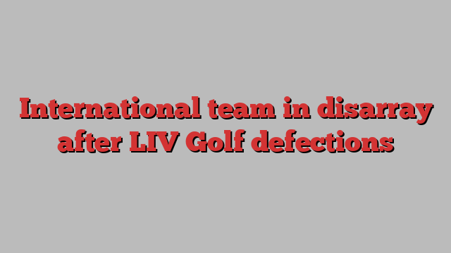 International team in disarray after LIV Golf defections