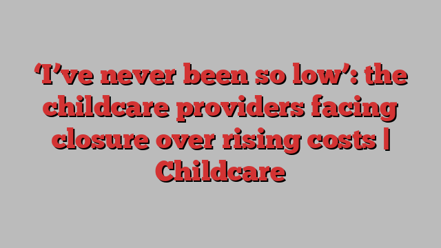 ‘I’ve never been so low’: the childcare providers facing closure over rising costs | Childcare