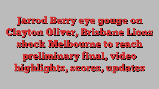 Jarrod Berry eye gouge on Clayton Oliver, Brisbane Lions shock Melbourne to reach preliminary final, video highlights, scores, updates