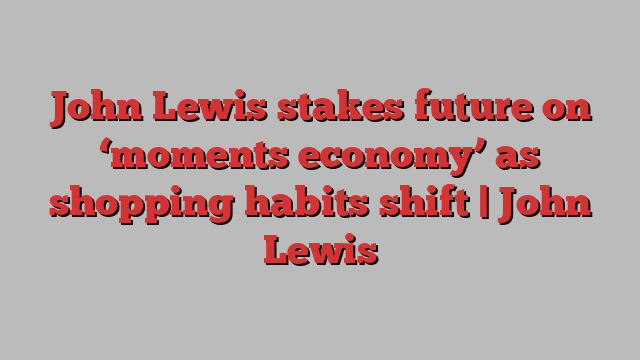 John Lewis stakes future on ‘moments economy’ as shopping habits shift | John Lewis