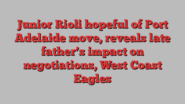 Junior Rioli hopeful of Port Adelaide move, reveals late father’s impact on negotiations, West Coast Eagles