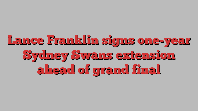 Lance Franklin signs one-year Sydney Swans extension ahead of grand final