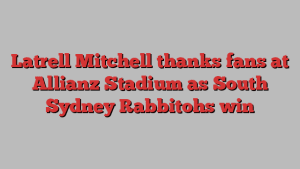 Latrell Mitchell thanks fans at Allianz Stadium as South Sydney Rabbitohs win