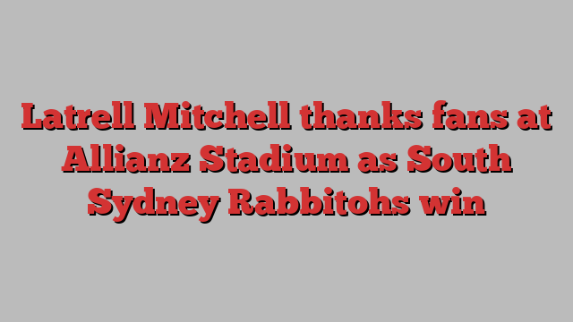 Latrell Mitchell thanks fans at Allianz Stadium as South Sydney Rabbitohs win