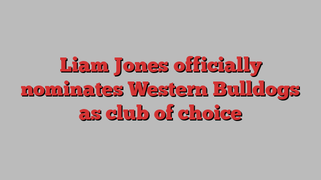 Liam Jones officially nominates Western Bulldogs as club of choice