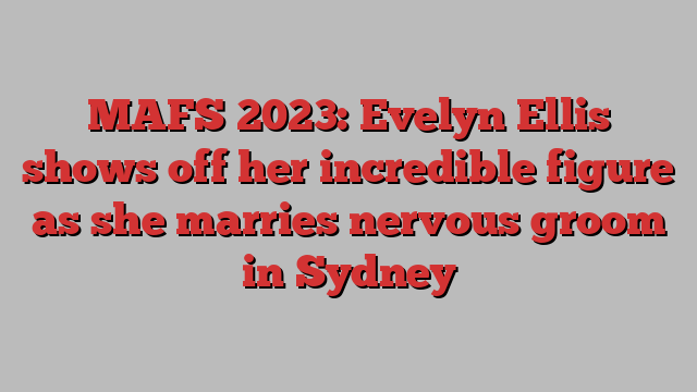 Mafs 2023 Evelyn Ellis Shows Off Her Incredible Figure As She Marries Nervous Groom In Sydney