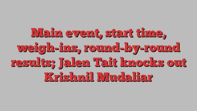 Main event, start time, weigh-ins, round-by-round results; Jalen Tait knocks out Krishnil Mudaliar