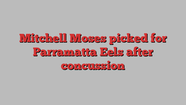 Mitchell Moses picked for Parramatta Eels after concussion