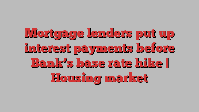 Mortgage lenders put up interest payments before Bank’s base rate hike | Housing market