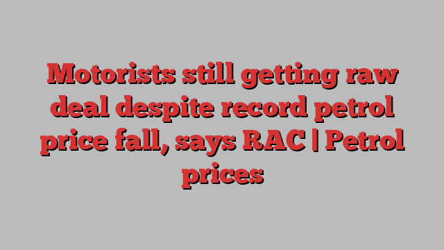 Motorists still getting raw deal despite record petrol price fall, says RAC | Petrol prices