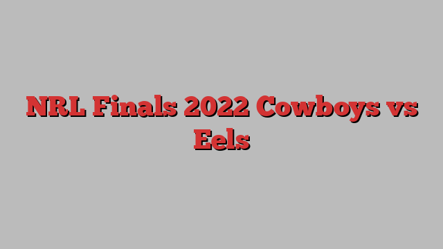 NRL Finals 2022 Cowboys vs Eels