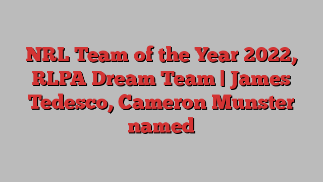 NRL Team of the Year 2022, RLPA Dream Team | James Tedesco, Cameron Munster named