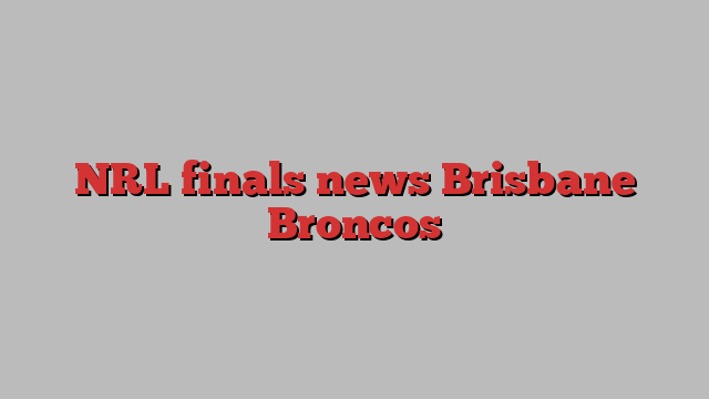 NRL finals news Brisbane Broncos