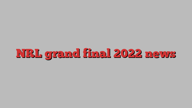 NRL grand final 2022 news