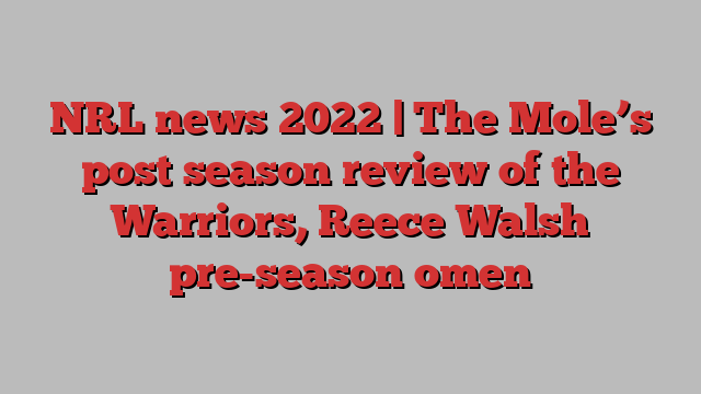 NRL news 2022 | The Mole’s post season review of the Warriors, Reece Walsh pre-season omen