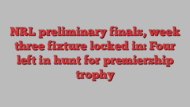 NRL preliminary finals, week three fixture locked in: Four left in hunt for premiership trophy