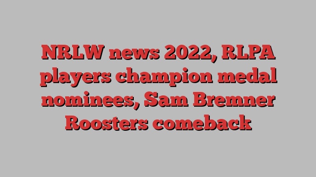 NRLW news 2022, RLPA players champion medal nominees, Sam Bremner Roosters comeback